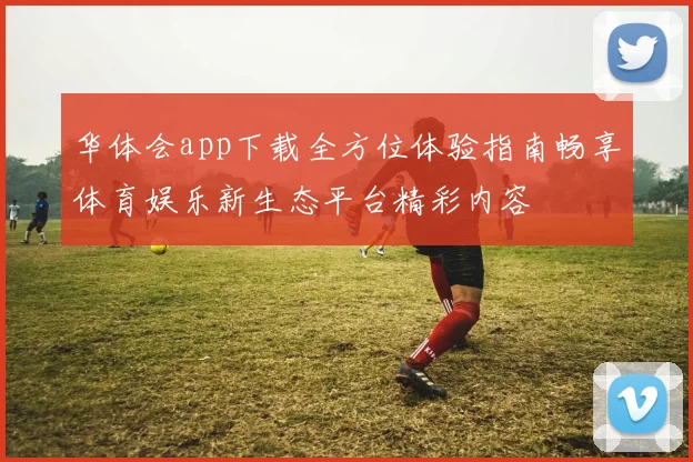 华体会app下载全方位体验指南畅享体育娱乐新生态平台精彩内容