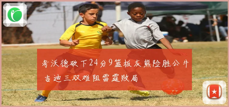 考沃德砍下24分9篮板灰熊险胜公牛 吉迪三双难阻雷霆败局