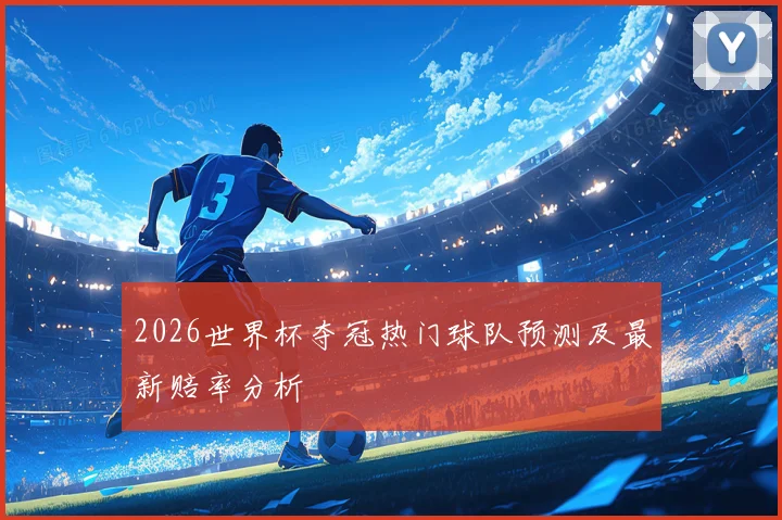 2026世界杯夺冠热门球队预测及最新赔率分析