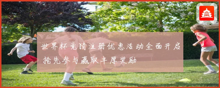 世界杯竞猜注册优惠活动全面开启 抢先参与赢取丰厚奖励