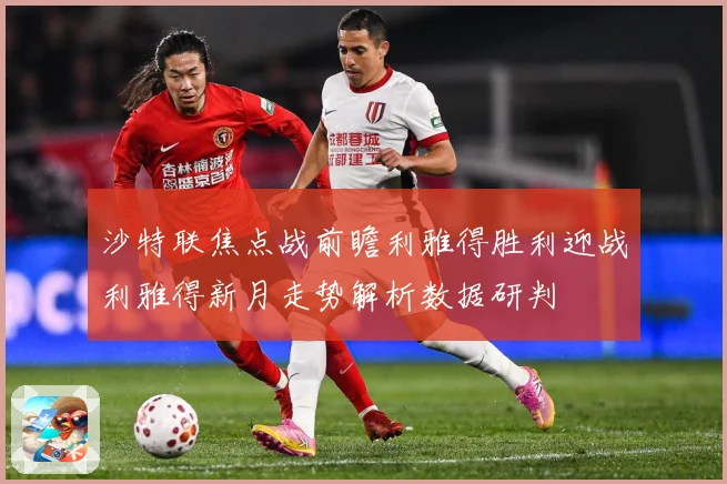 沙特联焦点战前瞻利雅得胜利迎战利雅得新月走势解析数据研判