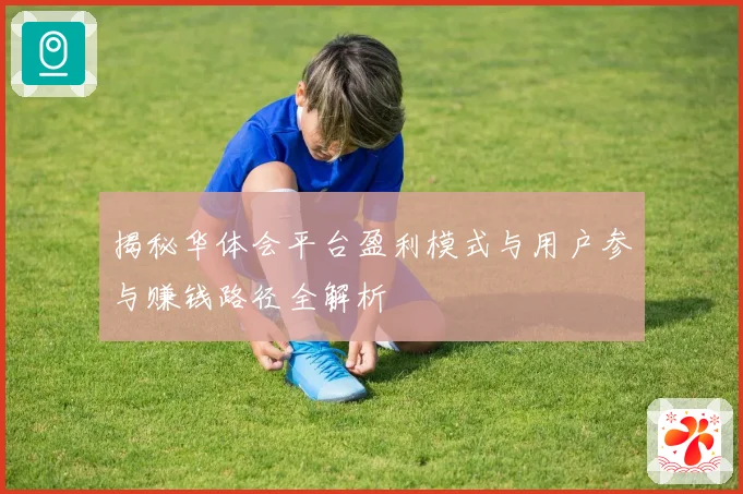 揭秘华体会平台盈利模式与用户参与赚钱路径全解析
