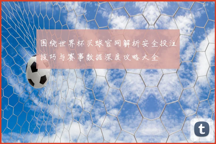 围绕世界杯买球官网解析安全投注技巧与赛事数据深度攻略大全