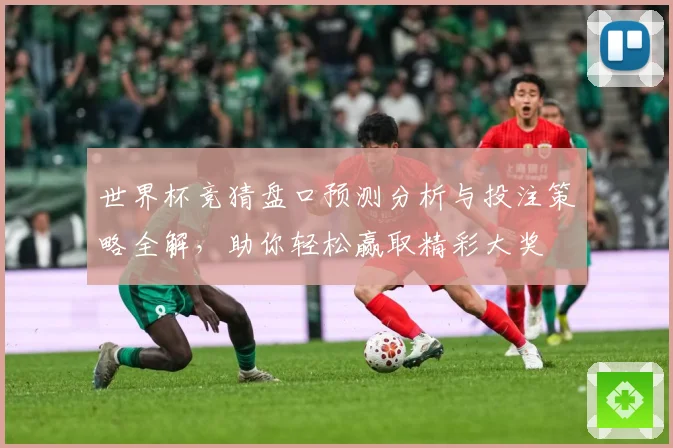 世界杯竞猜盘口预测分析与投注策略全解，助你轻松赢取精彩大奖