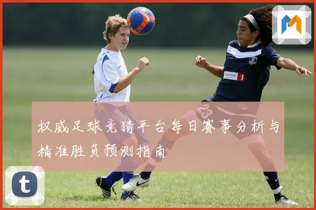 权威足球竞猜平台每日赛事分析与精准胜负预测指南