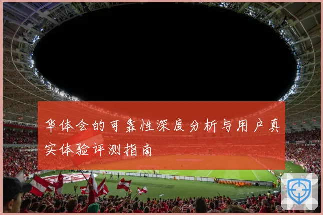 华体会的可靠性深度分析与用户真实体验评测指南