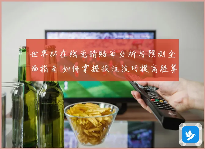 世界杯在线竞猜赔率分析与预测全面指南 如何掌握投注技巧提高胜算