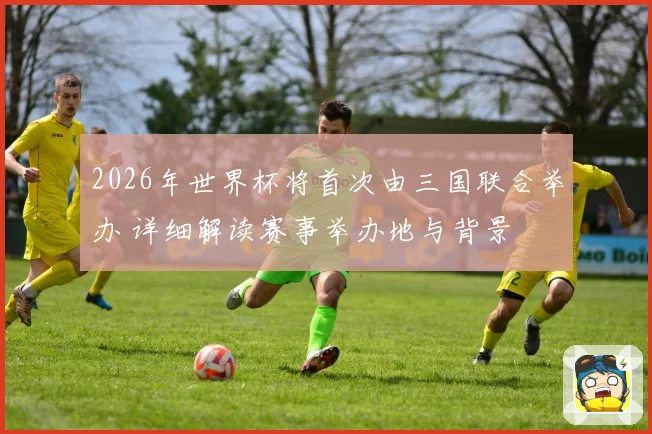 2026年世界杯将首次由三国联合举办 详细解读赛事举办地与背景