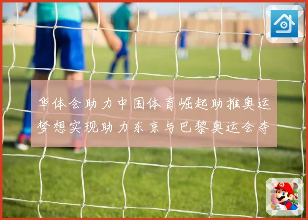 华体会助力中国体育崛起助推奥运梦想实现助力东京与巴黎奥运会夺金