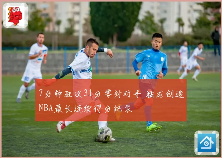 7分钟狂攻31分零封对手 猛龙创造NBA最长连续得分纪录