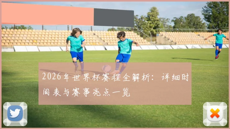 2026年世界杯赛程全解析：详细时间表与赛事亮点一览
