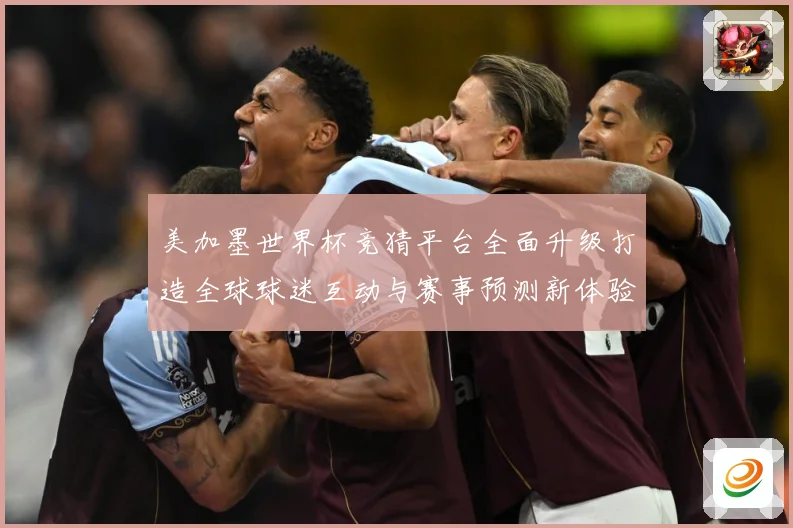 美加墨世界杯竞猜平台全面升级打造全球球迷互动与赛事预测新体验数据研判