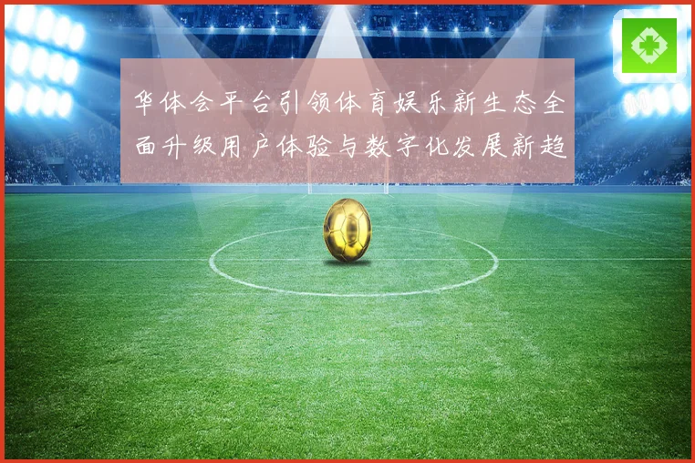 华体会平台引领体育娱乐新生态全面升级用户体验与数字化发展新趋势