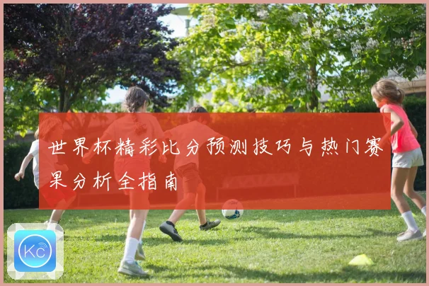 世界杯精彩比分预测技巧与热门赛果分析全指南