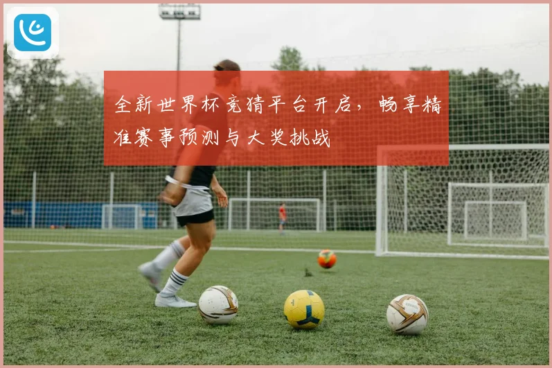 全新世界杯竞猜平台开启，畅享精准赛事预测与大奖挑战
