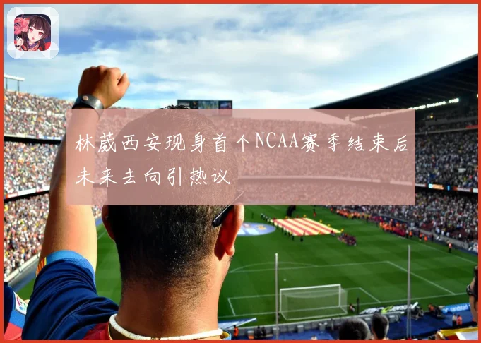 林葳西安现身首个NCAA赛季结束后未来去向引热议