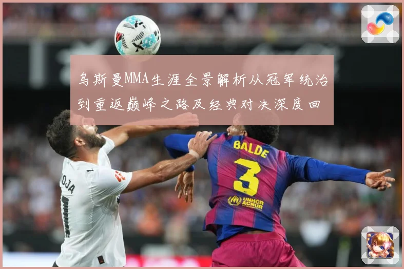 乌斯曼MMA生涯全景解析从冠军统治到重返巅峰之路及经典对决深度回顾