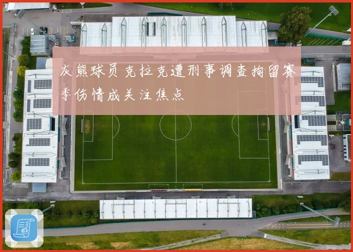 灰熊球员克拉克遭刑事调查拘留赛季伤情成关注焦点