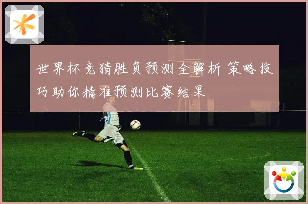 世界杯竞猜胜负预测全解析 策略技巧助你精准预测比赛结果