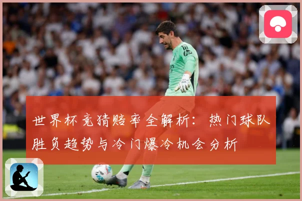 世界杯竞猜赔率全解析：热门球队胜负趋势与冷门爆冷机会分析