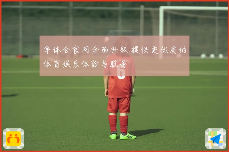 华体会官网全面升级 提供更优质的体育娱乐体验与服务