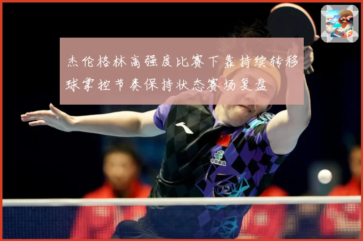 杰伦格林高强度比赛下靠持续转移球掌控节奏保持状态赛场复盘