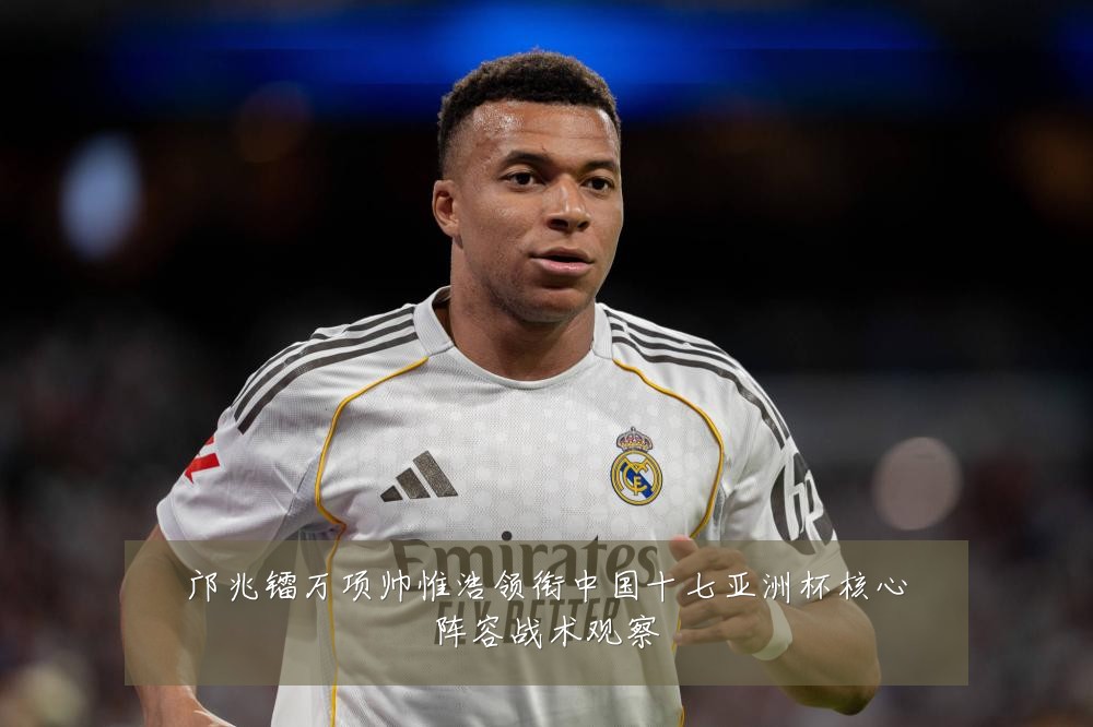 邝兆镭万项帅惟浩领衔中国十七亚洲杯核心阵容战术观察
