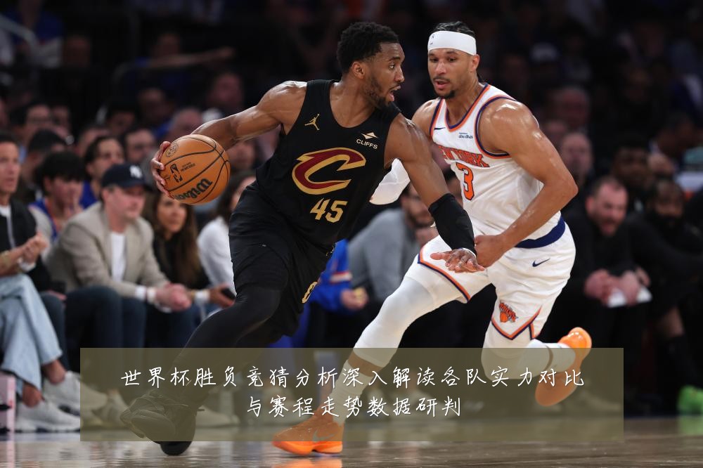 世界杯胜负竞猜分析深入解读各队实力对比与赛程走势数据研判