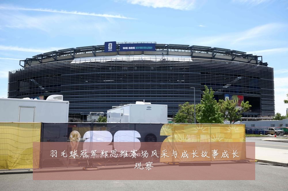 羽毛球冠军郑思维赛场风采与成长故事成长观察