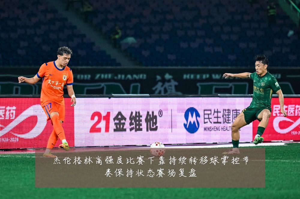 杰伦格林高强度比赛下靠持续转移球掌控节奏保持状态赛场复盘