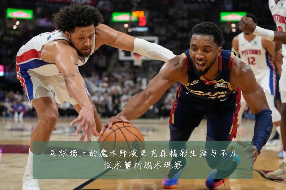足球场上的魔术师埃里克森精彩生涯与不凡技术解析战术观察