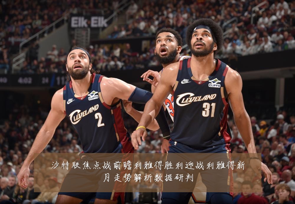 沙特联焦点战前瞻利雅得胜利迎战利雅得新月走势解析数据研判